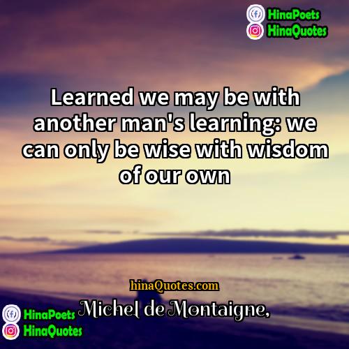 Michel de Montaigne Quotes | Learned we may be with another man's